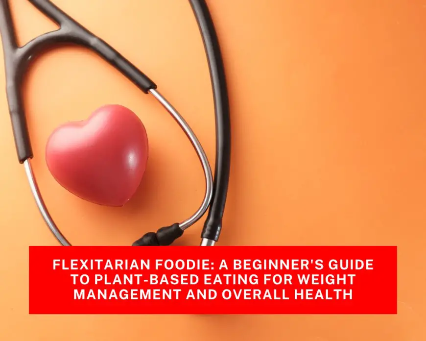Flexitarian Foodie: A Beginner's Guide to Plant-Based Eating for Weight Management and Overall Health