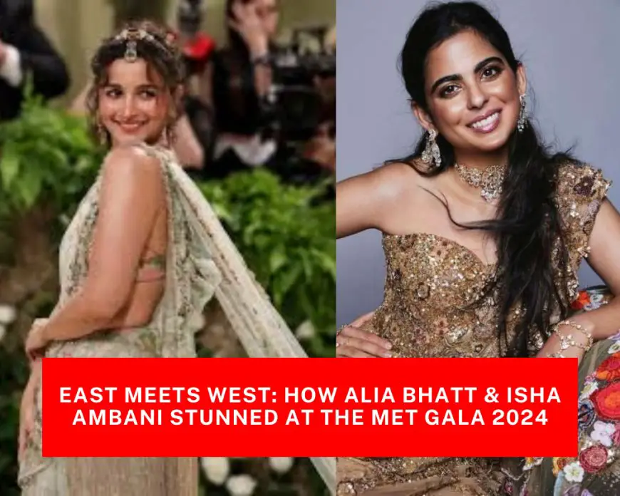 East Meets West: How Alia Bhatt & Isha Ambani Stunned at the Met Gala 2024